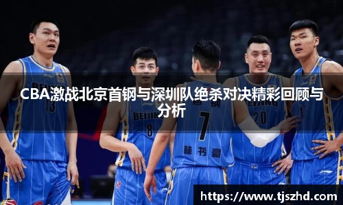 CBA激战北京首钢与深圳队绝杀对决精彩回顾与分析
