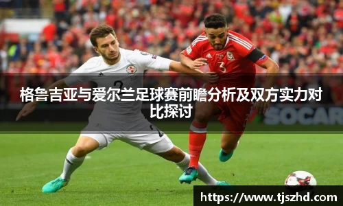 格鲁吉亚与爱尔兰足球赛前瞻分析及双方实力对比探讨