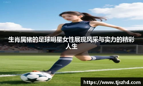 生肖属猪的足球明星女性展现风采与实力的精彩人生